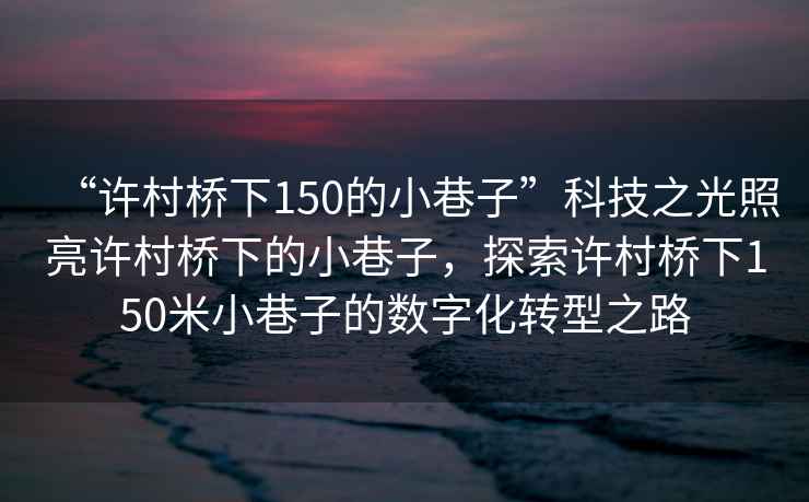 “許村橋下150的小巷子”科技之光照亮許村橋下的小巷子，探索許村橋下150米小巷子的數字化轉型之路