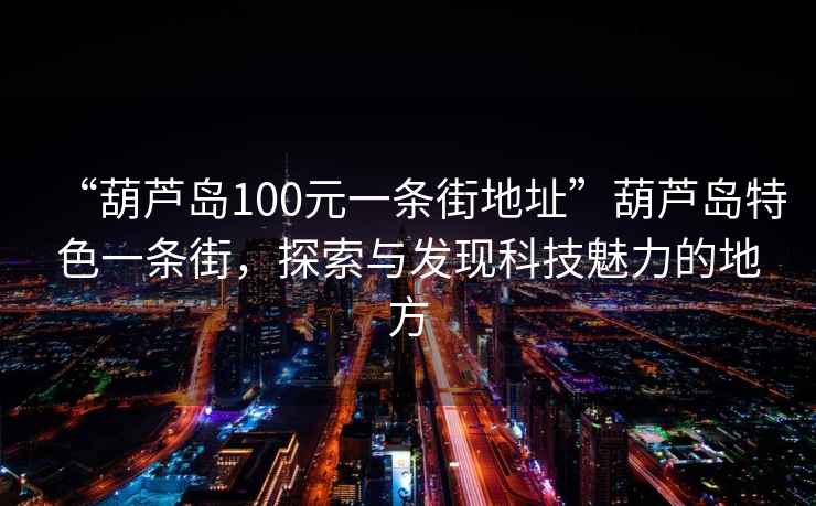 “葫蘆島100元一條街地址”葫蘆島特色一條街，探索與發(fā)現(xiàn)科技魅力的地方