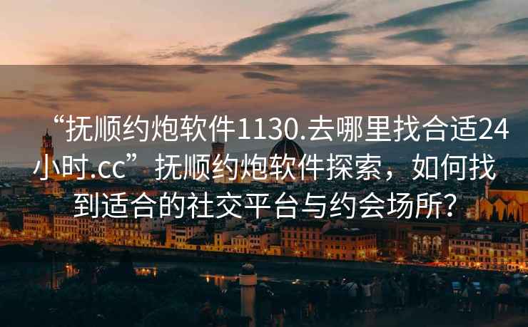 “撫順約炮軟件1130.去哪里找合適24小時.cc”撫順約炮軟件探索，如何找到適合的社交平臺與約會場所？