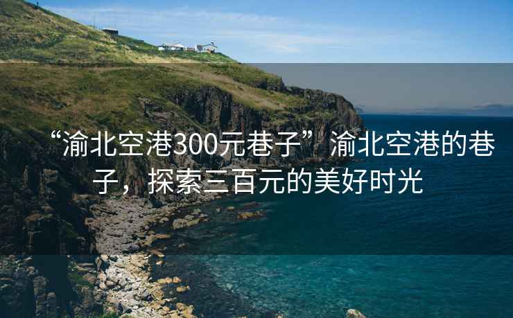 “渝北空港300元巷子”渝北空港的巷子，探索三百元的美好時光
