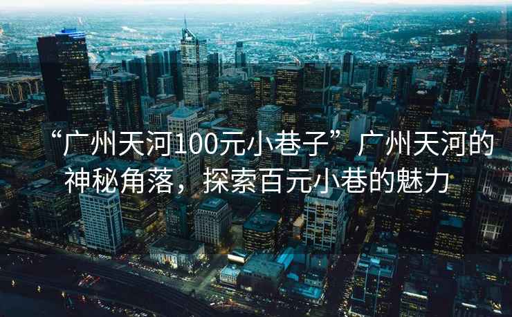 “廣州天河100元小巷子”廣州天河的神秘角落，探索百元小巷的魅力