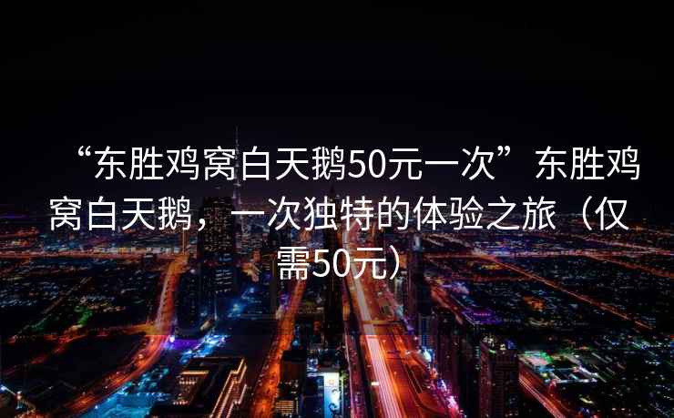 “東勝雞窩白天鵝50元一次”東勝雞窩白天鵝，一次獨特的體驗之旅（僅需50元）