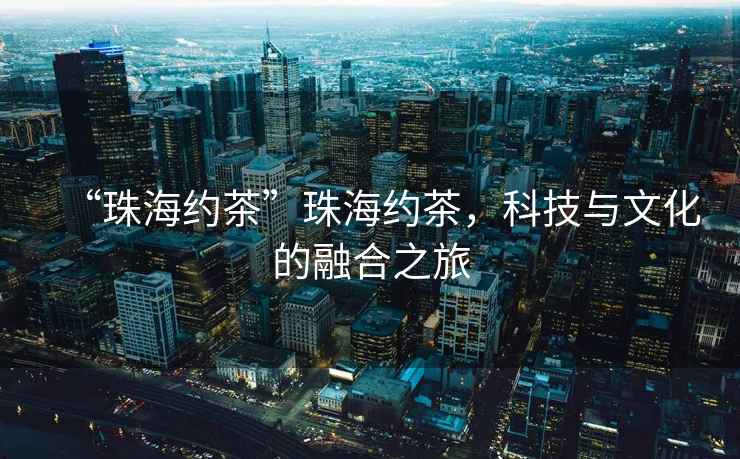 “珠海約茶”珠海約茶，科技與文化的融合之旅