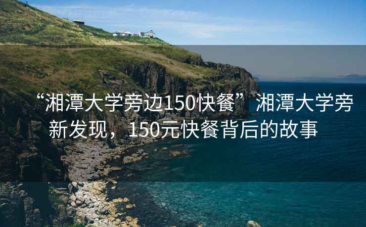 “湘潭大學(xué)旁邊150快餐”湘潭大學(xué)旁新發(fā)現(xiàn)，150元快餐背后的故事