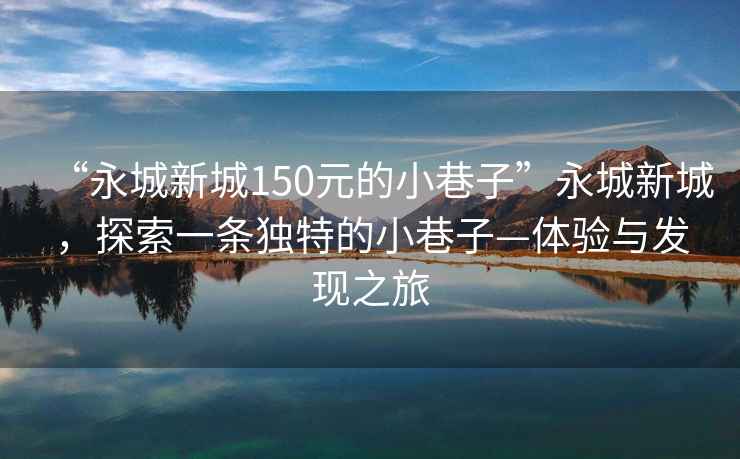 “永城新城150元的小巷子”永城新城，探索一條獨特的小巷子—體驗與發現之旅