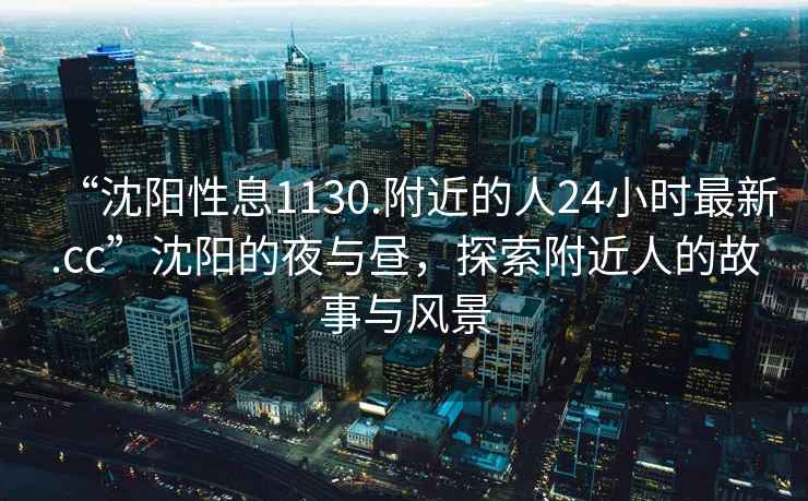 “沈陽性息1130.附近的人24小時(shí)最新.cc”沈陽的夜與晝，探索附近人的故事與風(fēng)景