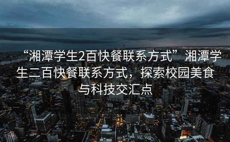 “湘潭學(xué)生2百快餐聯(lián)系方式”湘潭學(xué)生二百快餐聯(lián)系方式，探索校園美食與科技交匯點(diǎn)