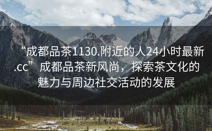 “成都品茶1130.附近的人24小時最新.cc”成都品茶新風尚，探索茶文化的魅力與周邊社交活動的發展