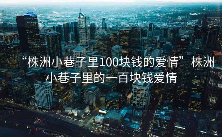 “株洲小巷子里100塊錢的愛情”株洲小巷子里的一百塊錢愛情