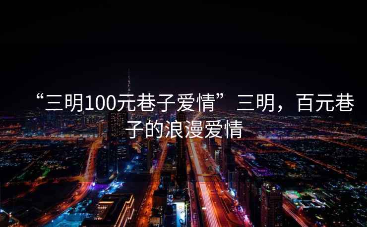 “三明100元巷子愛情”三明，百元巷子的浪漫愛情