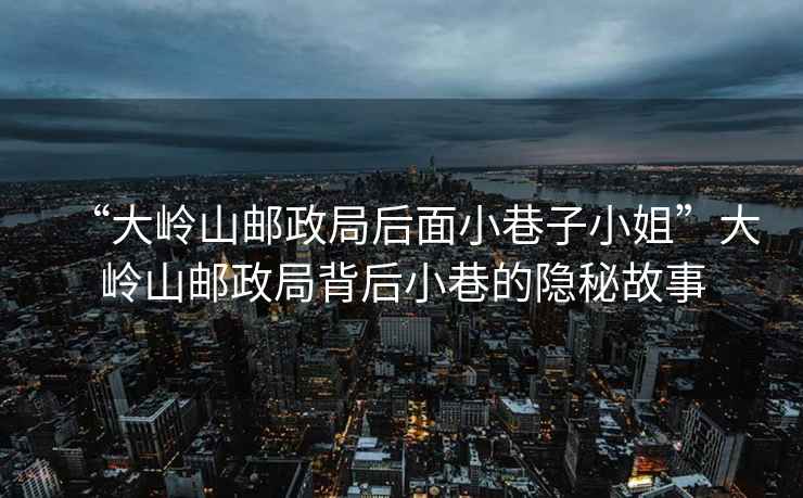 “大嶺山郵政局后面小巷子小姐”大嶺山郵政局背后小巷的隱秘故事