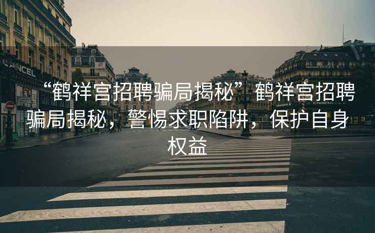 “鶴祥宮招聘騙局揭秘”鶴祥宮招聘騙局揭秘，警惕求職陷阱，保護自身權益