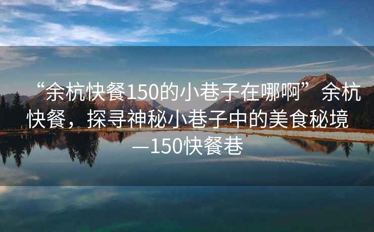 “余杭快餐150的小巷子在哪啊”余杭快餐，探尋神秘小巷子中的美食秘境—150快餐巷