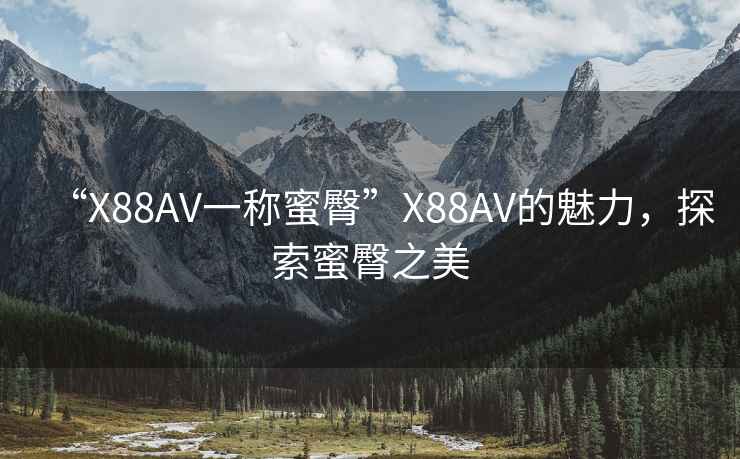 “X88AV一稱蜜臀”X88AV的魅力，探索蜜臀之美