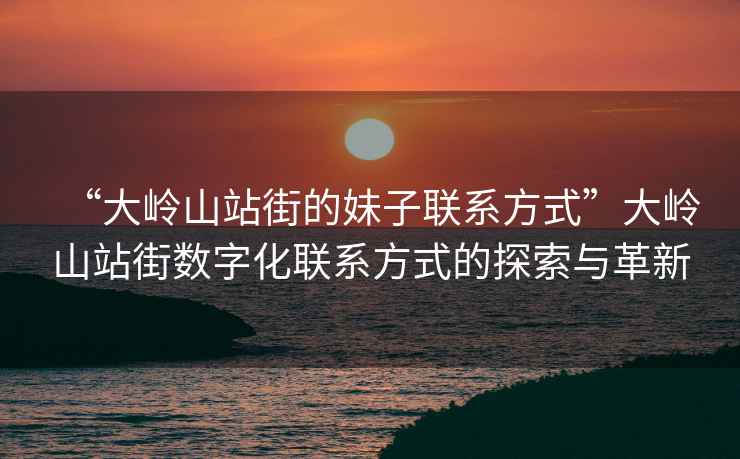 “大嶺山站街的妹子聯系方式”大嶺山站街數字化聯系方式的探索與革新