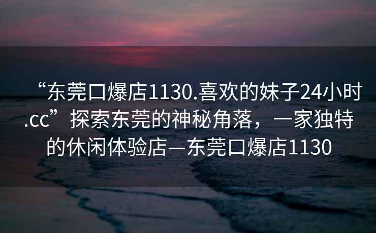 “東莞口爆店1130.喜歡的妹子24小時.cc”探索東莞的神秘角落，一家獨特的休閑體驗店—東莞口爆店1130