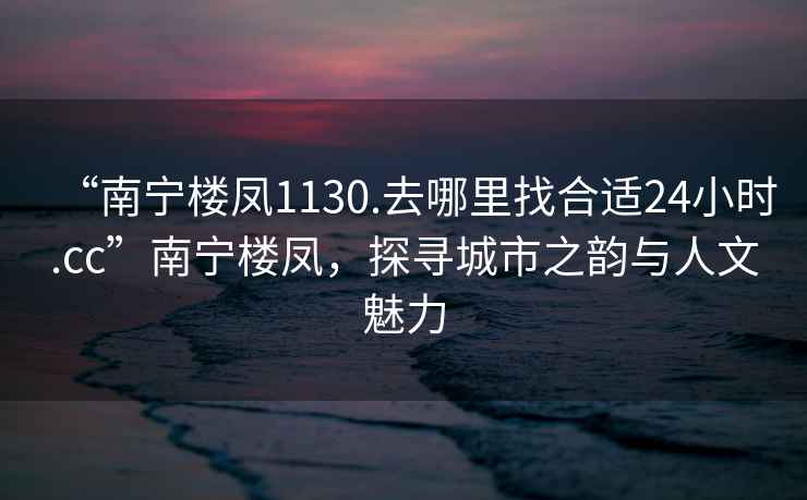 “南寧樓鳳1130.去哪里找合適24小時.cc”南寧樓鳳，探尋城市之韻與人文魅力