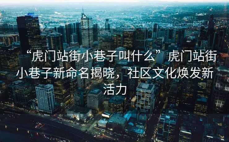 “虎門(mén)站街小巷子叫什么”虎門(mén)站街小巷子新命名揭曉，社區(qū)文化煥發(fā)新活力