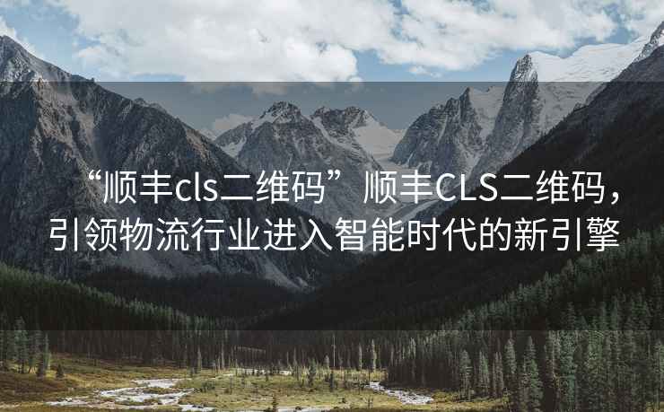 “順豐cls二維碼”順豐CLS二維碼，引領物流行業進入智能時代的新引擎