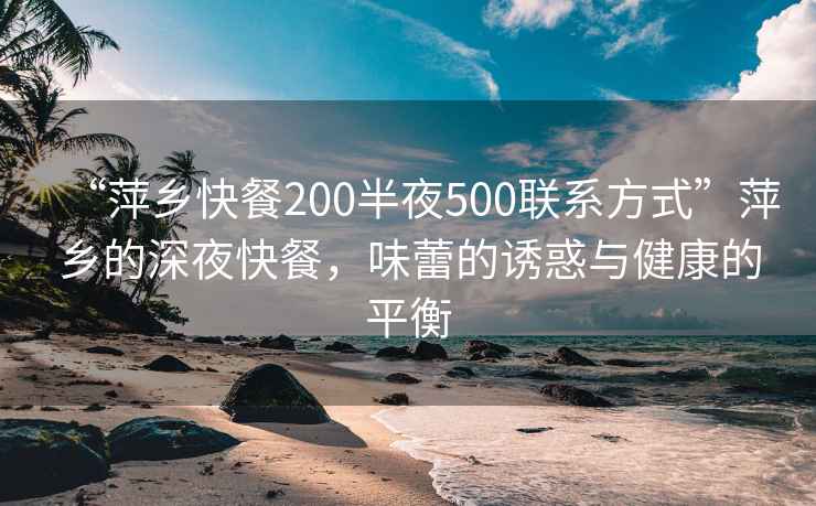 “萍鄉(xiāng)快餐200半夜500聯(lián)系方式”萍鄉(xiāng)的深夜快餐，味蕾的誘惑與健康的平衡