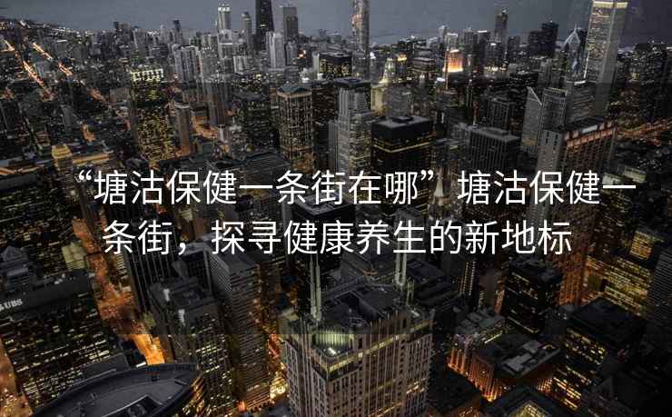 “塘沽保健一條街在哪”塘沽保健一條街，探尋健康養生的新地標