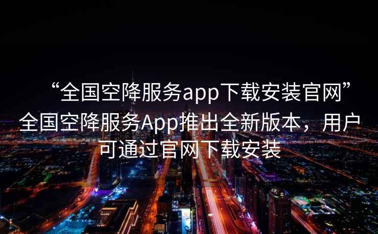 “全國空降服務app下載安裝官網”全國空降服務App推出全新版本，用戶可通過官網下載安裝