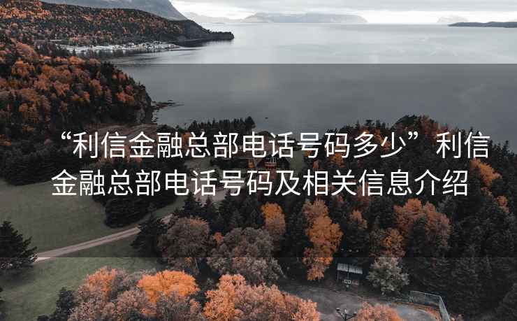 “利信金融總部電話號碼多少”利信金融總部電話號碼及相關(guān)信息介紹