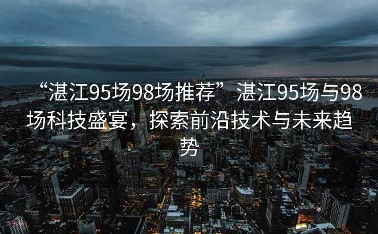 “湛江95場98場推薦”湛江95場與98場科技盛宴，探索前沿技術與未來趨勢