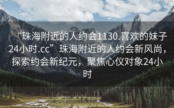 “珠海附近的人約會1130.喜歡的妹子24小時.cc”珠海附近的人約會新風尚，探索約會新紀元，聚焦心儀對象24小時