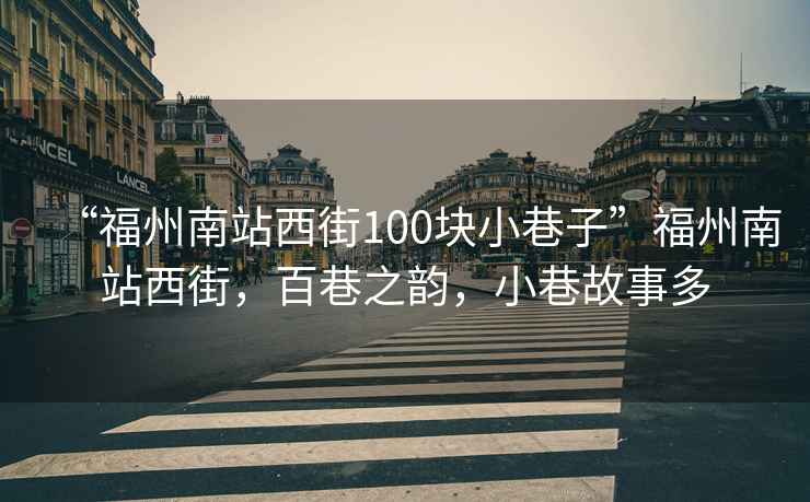 “福州南站西街100塊小巷子”福州南站西街，百巷之韻，小巷故事多