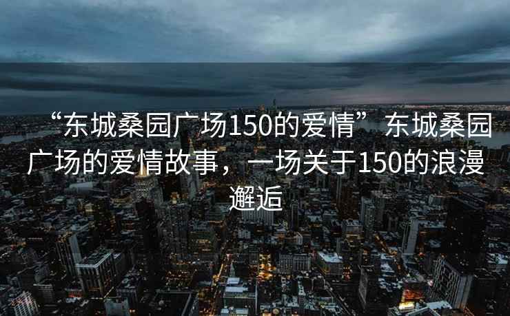“東城桑園廣場150的愛情”東城桑園廣場的愛情故事，一場關于150的浪漫邂逅