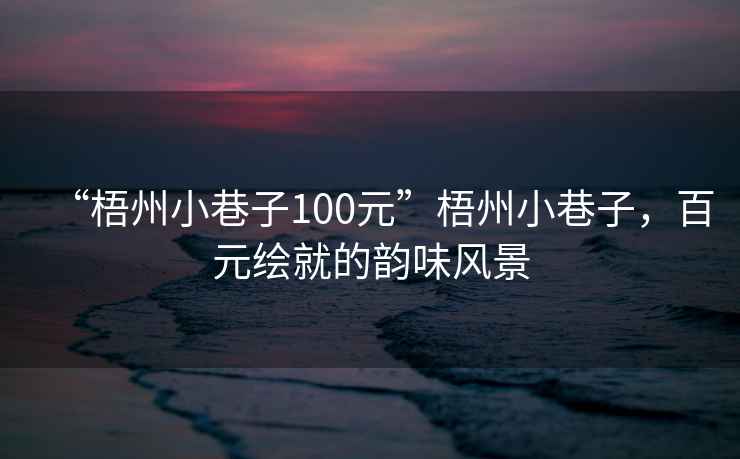 “梧州小巷子100元”梧州小巷子，百元繪就的韻味風(fēng)景