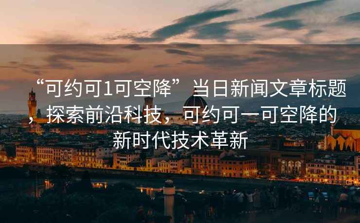 “可約可1可空降”當日新聞文章標題，探索前沿科技，可約可一可空降的新時代技術革新