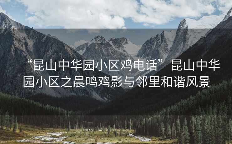 “昆山中華園小區雞電話”昆山中華園小區之晨鳴雞影與鄰里和諧風景