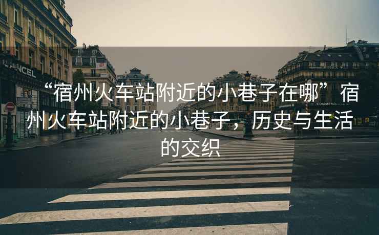 “宿州火車站附近的小巷子在哪”宿州火車站附近的小巷子，歷史與生活的交織