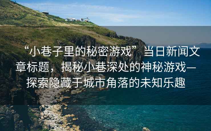 “小巷子里的秘密游戲”當日新聞文章標題，揭秘小巷深處的神秘游戲—探索隱藏于城市角落的未知樂趣