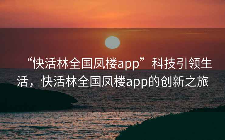 “快活林全國鳳樓app”科技引領生活，快活林全國鳳樓app的創新之旅