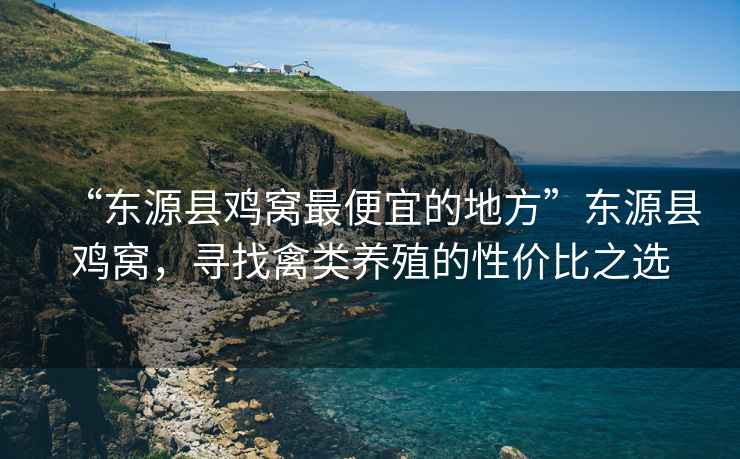 “東源縣雞窩最便宜的地方”東源縣雞窩，尋找禽類養(yǎng)殖的性價比之選