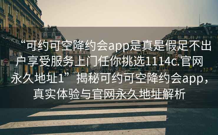 “可約可空降約會app是真是假足不出戶享受服務上門任你挑選1114c.官網永久地址1”揭秘可約可空降約會app，真實體驗與官網永久地址解析