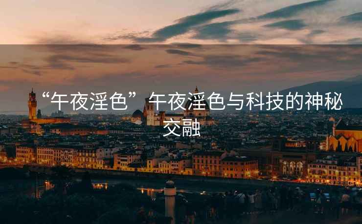 “午夜淫色”午夜淫色與科技的神秘交融