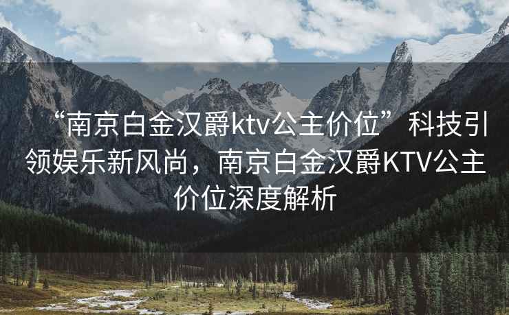 “南京白金漢爵ktv公主價位”科技引領娛樂新風尚，南京白金漢爵KTV公主價位深度解析