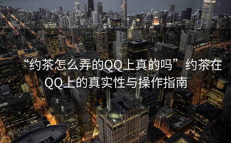 “約茶怎么弄的QQ上真的嗎”約茶在QQ上的真實性與操作指南