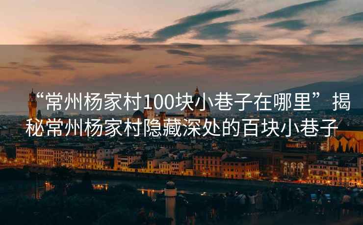 “常州楊家村100塊小巷子在哪里”揭秘常州楊家村隱藏深處的百塊小巷子