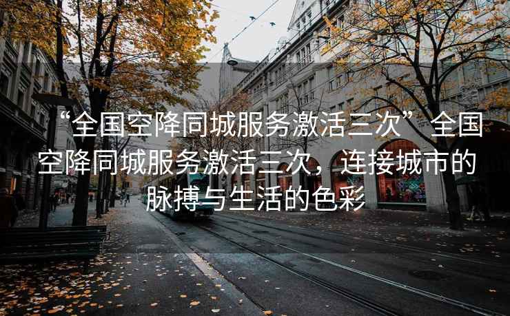 “全國空降同城服務激活三次”全國空降同城服務激活三次，連接城市的脈搏與生活的色彩