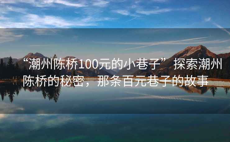 “潮州陳橋100元的小巷子”探索潮州陳橋的秘密，那條百元巷子的故事