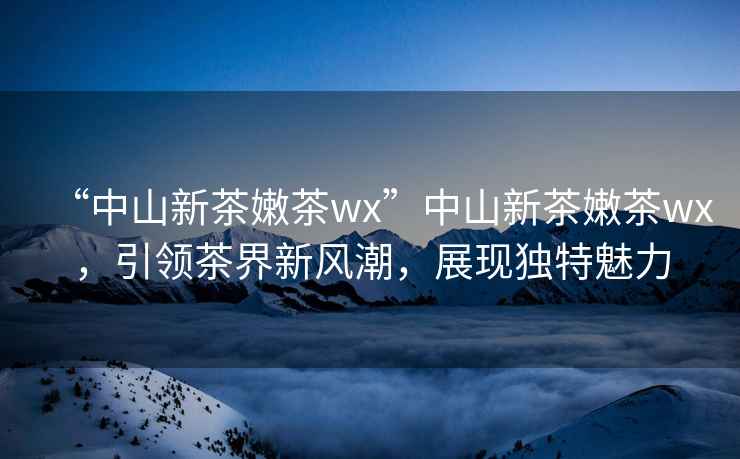 “中山新茶嫩茶wx”中山新茶嫩茶wx，引領茶界新風潮，展現獨特魅力