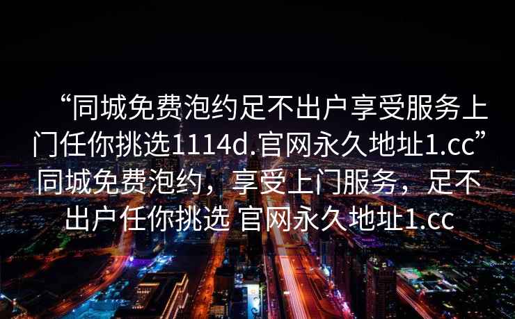 “同城免費泡約足不出戶享受服務上門任你挑選1114d.官網永久地址1.cc”同城免費泡約，享受上門服務，足不出戶任你挑選 官網永久地址1.cc