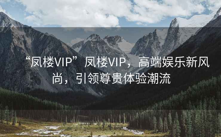“鳳樓VIP”鳳樓VIP，高端娛樂新風尚，引領尊貴體驗潮流