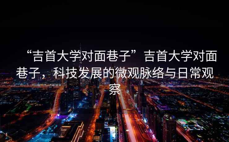 “吉首大學對面巷子”吉首大學對面巷子，科技發(fā)展的微觀脈絡與日常觀察