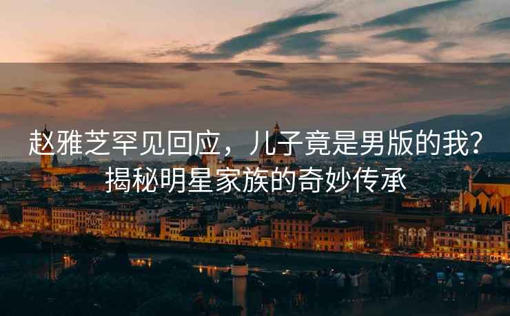 趙雅芝罕見回應，兒子竟是男版的我？揭秘明星家族的奇妙傳承
